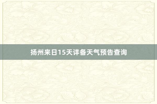 扬州来日15天详备天气预告查询