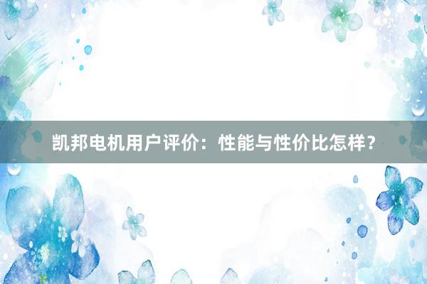 凯邦电机用户评价：性能与性价比怎样？